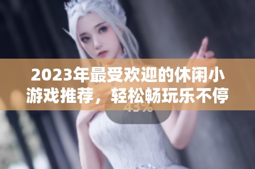2023年最受欢迎的休闲小游戏推荐，轻松畅玩乐不停