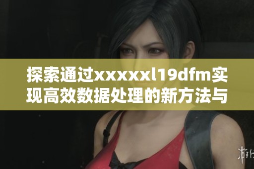 探索通过xxxxxl19dfm实现高效数据处理的新方法与应用