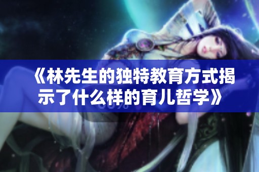 《林先生的独特教育方式揭示了什么样的育儿哲学》