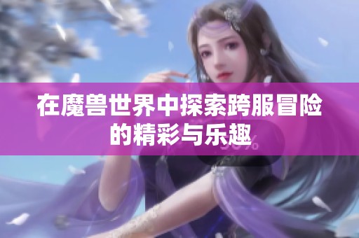 在魔兽世界中探索跨服冒险的精彩与乐趣