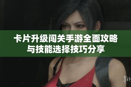 卡片升级闯关手游全面攻略与技能选择技巧分享