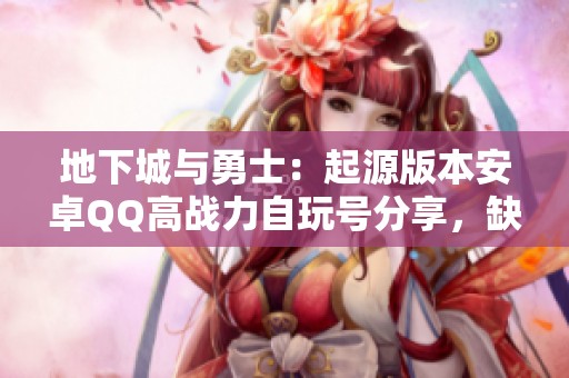 地下城与勇士：起源版本安卓QQ高战力自玩号分享，缺少时装和宠物的攻略解析