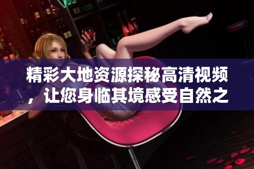 精彩大地资源探秘高清视频，让您身临其境感受自然之美