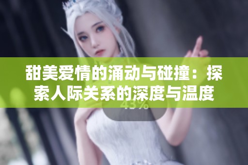 甜美爱情的涌动与碰撞：探索人际关系的深度与温度