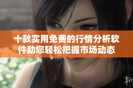 十款实用免费的行情分析软件助您轻松把握市场动态