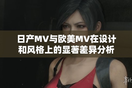 日产MV与欧美MV在设计和风格上的显著差异分析