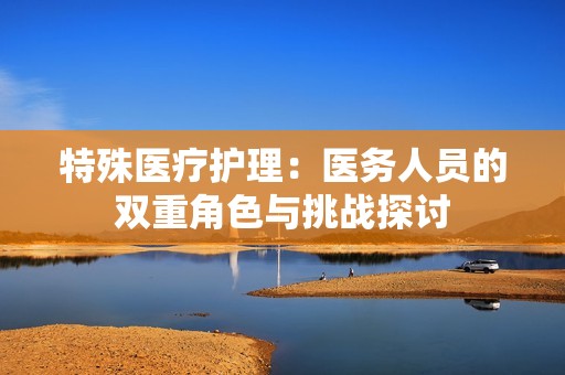 特殊医疗护理：医务人员的双重角色与挑战探讨