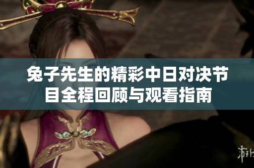 兔子先生的精彩中日对决节目全程回顾与观看指南