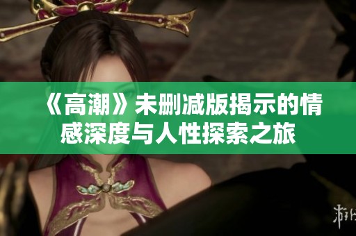 《高潮》未删减版揭示的情感深度与人性探索之旅