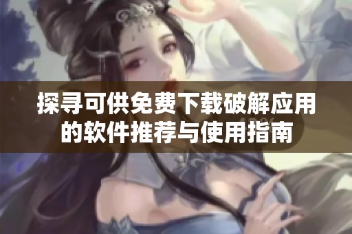 探寻可供免费下载破解应用的软件推荐与使用指南
