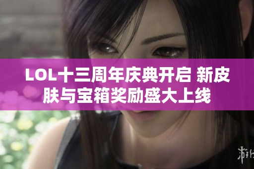 LOL十三周年庆典开启 新皮肤与宝箱奖励盛大上线
