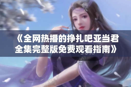 《全网热播的挣扎吧亚当君全集完整版免费观看指南》