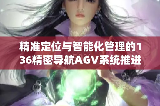 精准定位与智能化管理的136精密导航AGV系统推进物流效率提升