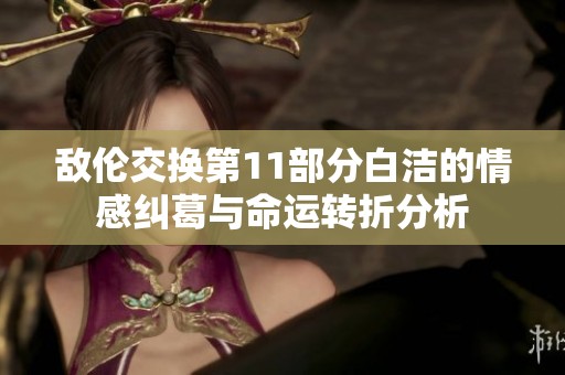 敌伦交换第11部分白洁的情感纠葛与命运转折分析