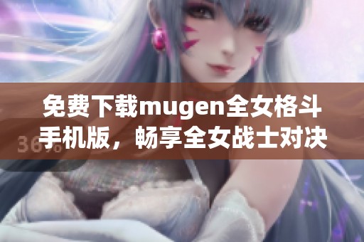 免费下载mugen全女格斗手机版，畅享全女战士对决乐趣！