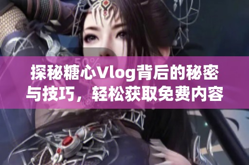 探秘糖心Vlog背后的秘密与技巧，轻松获取免费内容