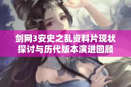 剑网3安史之乱资料片现状探讨与历代版本演进回顾