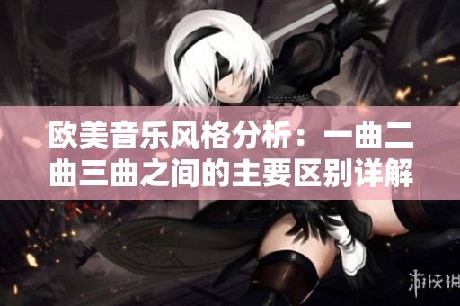 欧美音乐风格分析：一曲二曲三曲之间的主要区别详解