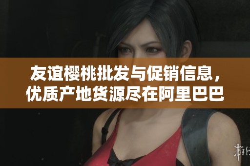 友谊樱桃批发与促销信息，优质产地货源尽在阿里巴巴