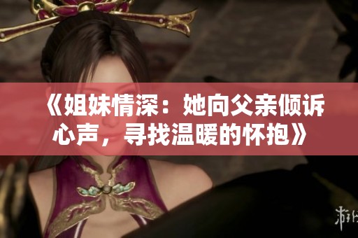 《姐妹情深：她向父亲倾诉心声，寻找温暖的怀抱》
