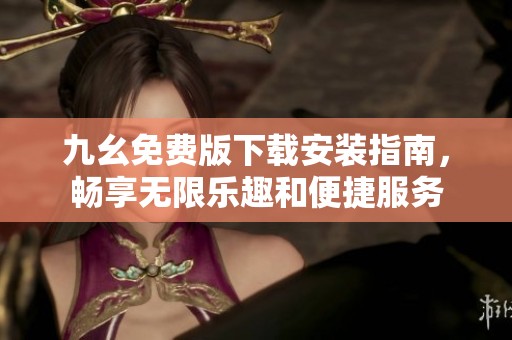 九幺免费版下载安装指南，畅享无限乐趣和便捷服务