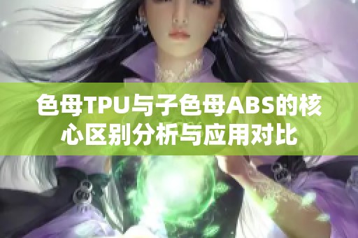 色母TPU与子色母ABS的核心区别分析与应用对比