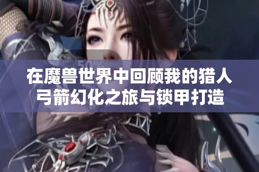 在魔兽世界中回顾我的猎人弓箭幻化之旅与锁甲打造
