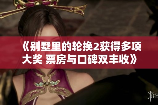 《别墅里的轮换2获得多项大奖 票房与口碑双丰收》