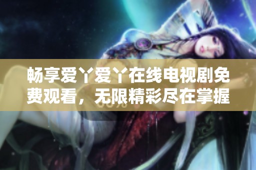畅享爱丫爱丫在线电视剧免费观看，无限精彩尽在掌握中