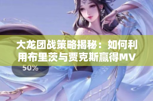 大龙团战策略揭秘：如何利用布里茨与贾克斯赢得MVP