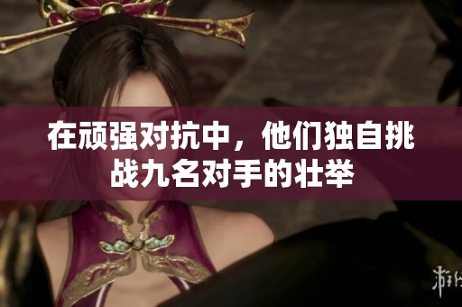 在顽强对抗中，他们独自挑战九名对手的壮举