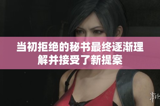当初拒绝的秘书最终逐渐理解并接受了新提案