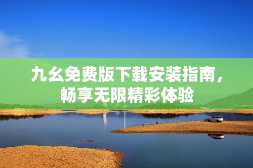 九幺免费版下载安装指南，畅享无限精彩体验