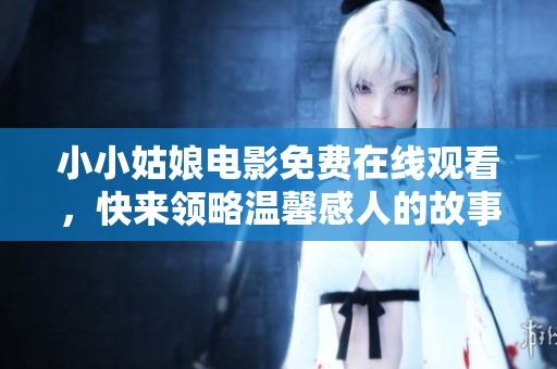 小小姑娘电影免费在线观看，快来领略温馨感人的故事吧！