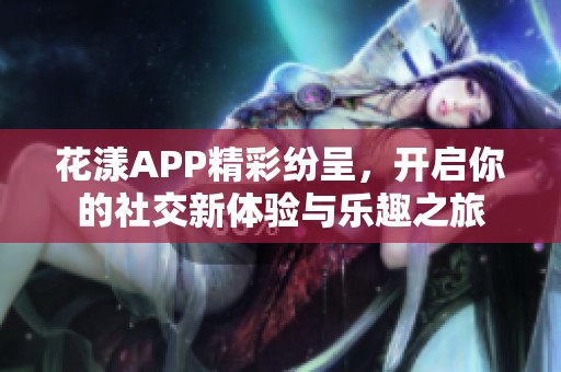 花漾APP精彩纷呈，开启你的社交新体验与乐趣之旅