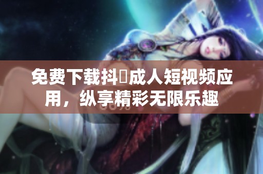 免费下载抖抈成人短视频应用，纵享精彩无限乐趣