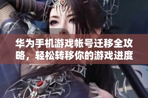 华为手机游戏帐号迁移全攻略，轻松转移你的游戏进度
