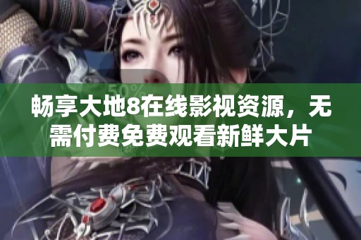 畅享大地8在线影视资源，无需付费免费观看新鲜大片