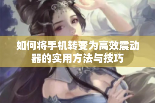 如何将手机转变为高效震动器的实用方法与技巧