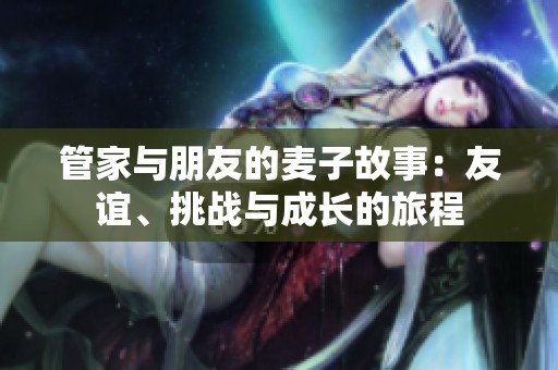 管家与朋友的麦子故事：友谊、挑战与成长的旅程