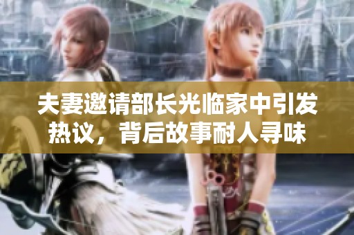 夫妻邀请部长光临家中引发热议，背后故事耐人寻味