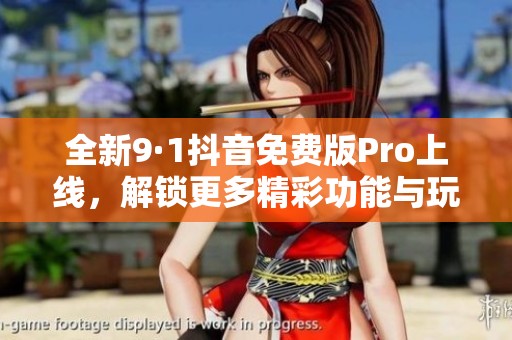 全新9·1抖音免费版Pro上线，解锁更多精彩功能与玩法