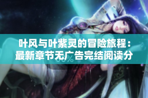 叶风与叶紫灵的冒险旅程：最新章节无广告完结阅读分享