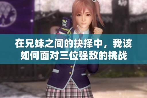 在兄妹之间的抉择中，我该如何面对三位强敌的挑战