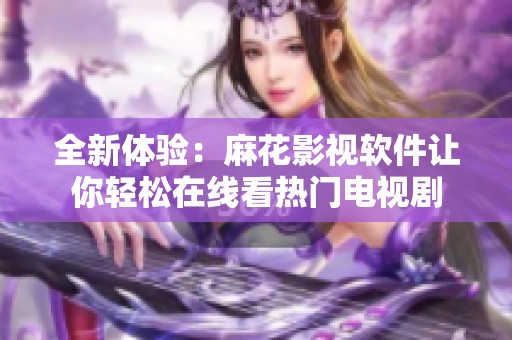 全新体验：麻花影视软件让你轻松在线看热门电视剧