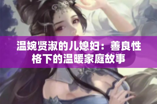 温婉贤淑的儿媳妇：善良性格下的温暖家庭故事