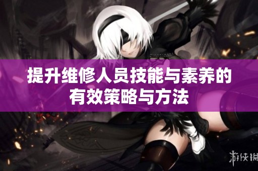 提升维修人员技能与素养的有效策略与方法