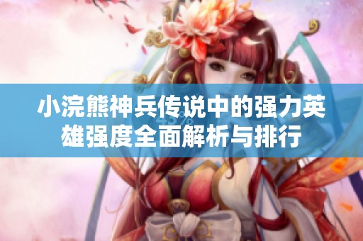 小浣熊神兵传说中的强力英雄强度全面解析与排行
