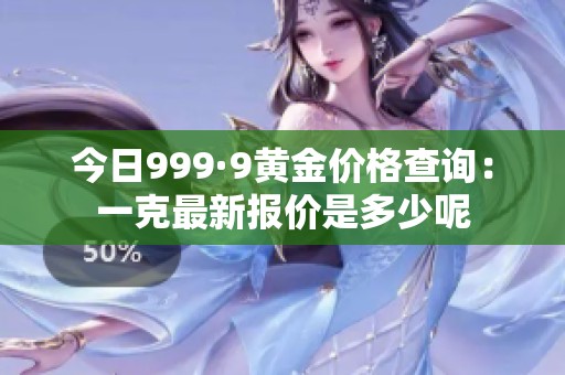今日999·9黄金价格查询：一克最新报价是多少呢