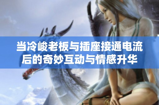 当冷峻老板与插座接通电流后的奇妙互动与情感升华